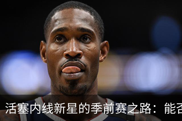 活塞内线新星的季前赛之路：能否赶上最后的派对？